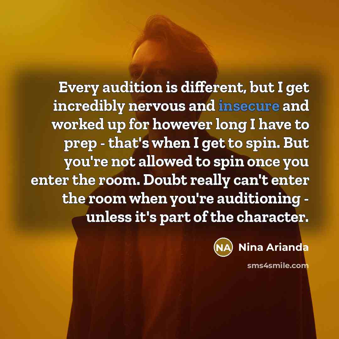 “Every audition is different, but I get incredibly nervous and insecure and worked up for however long I have to prep - that's when I get to spin. But you're not allowed to spin once you enter the room. Doubt really can't enter the room when you're auditioning - unless it's part of the character.” quote by Nina Arianda