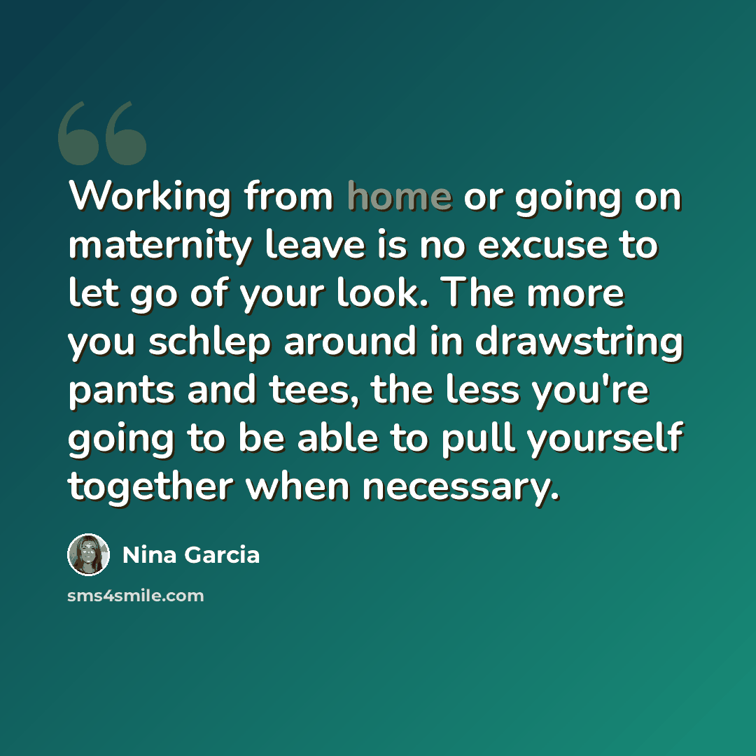 “Working from home or going on maternity leave is no excuse to let go of your look. The more you schlep around in drawstring pants and tees, the less you're going to be able to pull yourself together when necessary.” quote by Nina Garcia