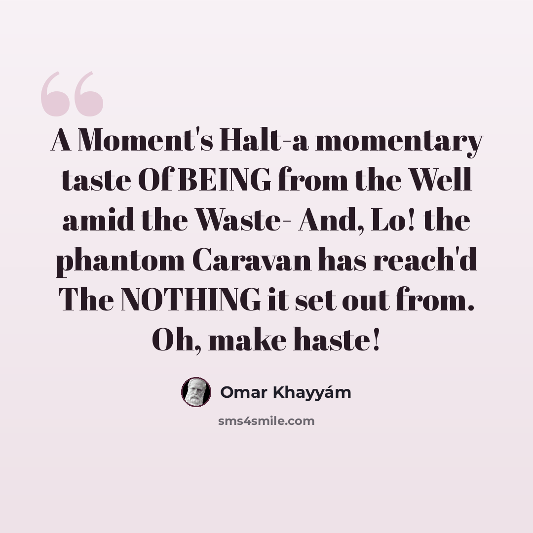 “A Moment's Halt-a momentary taste Of BEING from the Well amid the Waste- And, Lo! the phantom Caravan has reach'd The NOTHING it set out from. Oh, make haste!” quote by Omar Khayyam