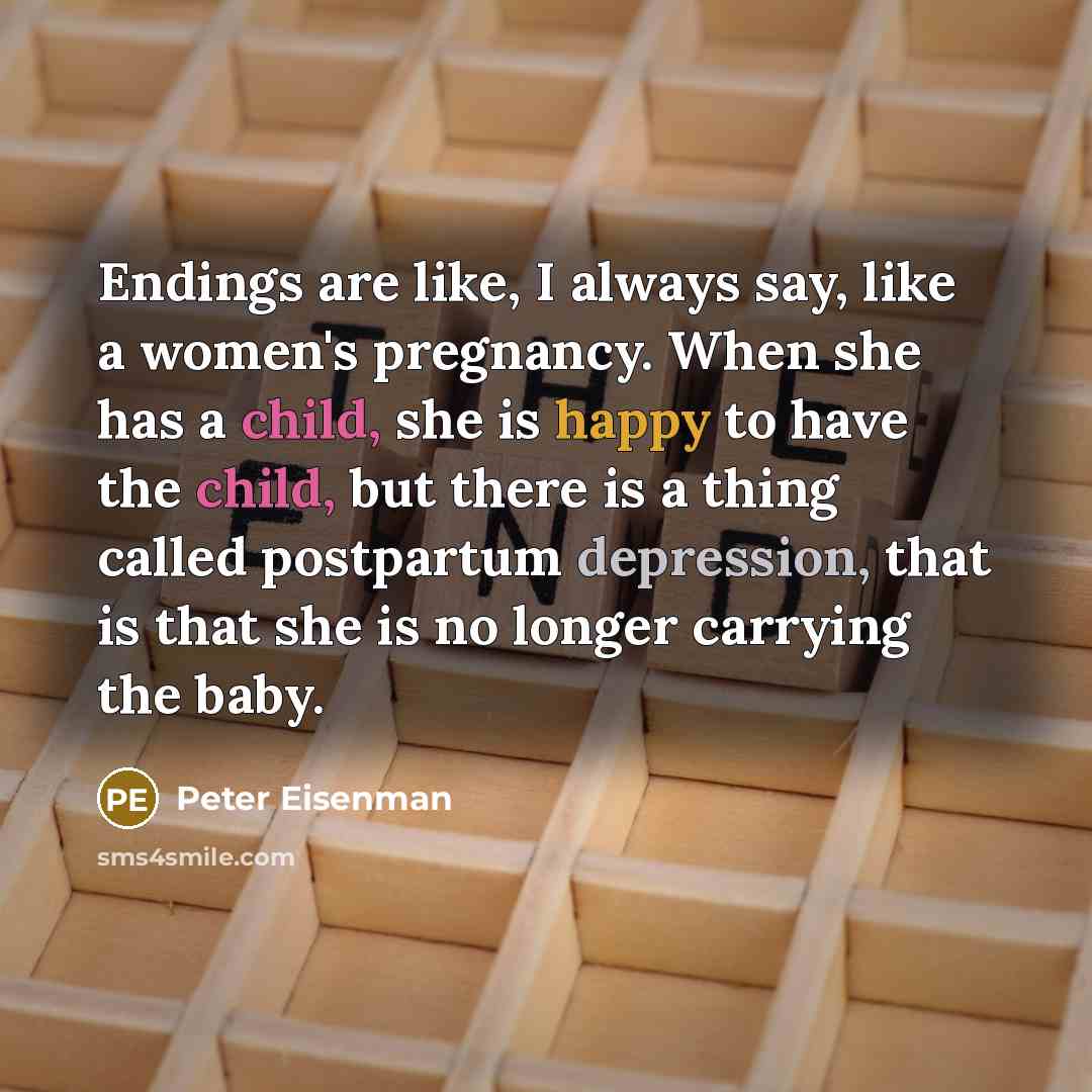 “Endings are like, I always say, like a women's pregnancy. When she has a child, she is happy to have the child, but there is a thing called postpartum depression, that is that she is no longer carrying the baby.” quote by Peter Eisenman