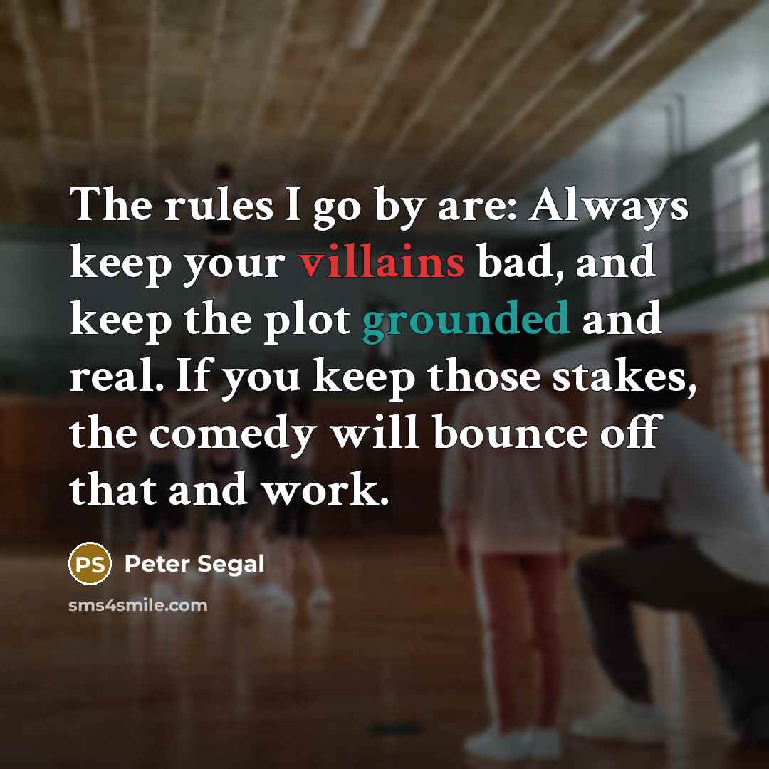 “The rules I go by are: Always keep your villains bad, and keep the plot grounded and real. If you keep those stakes, the comedy will bounce off that and work.” quote by Peter Segal