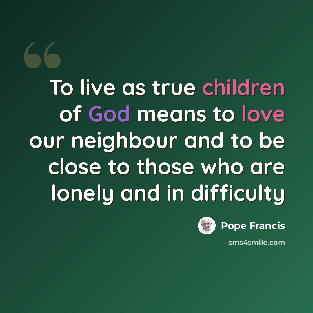 “To live as true children of God means to love our neighbour and to be close to those who are lonely and in difficulty” quote by Pope Francis