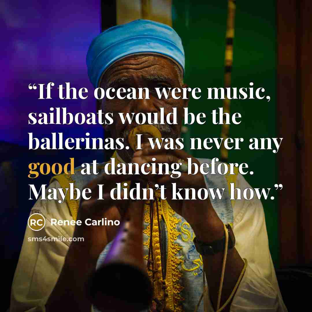 “If the ocean were music, sailboats would be the ballerinas. I was never any good at dancing before. Maybe I didn’t know how.” quote by Renee Carlino