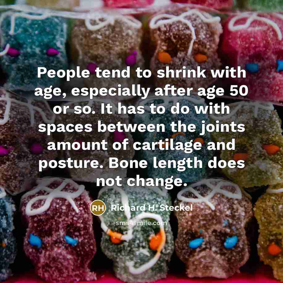 “People tend to shrink with age, especially after age 50 or so. It has to do with spaces between the joints amount of cartilage and posture. Bone length does not change.” quote by Richard H. Steckel