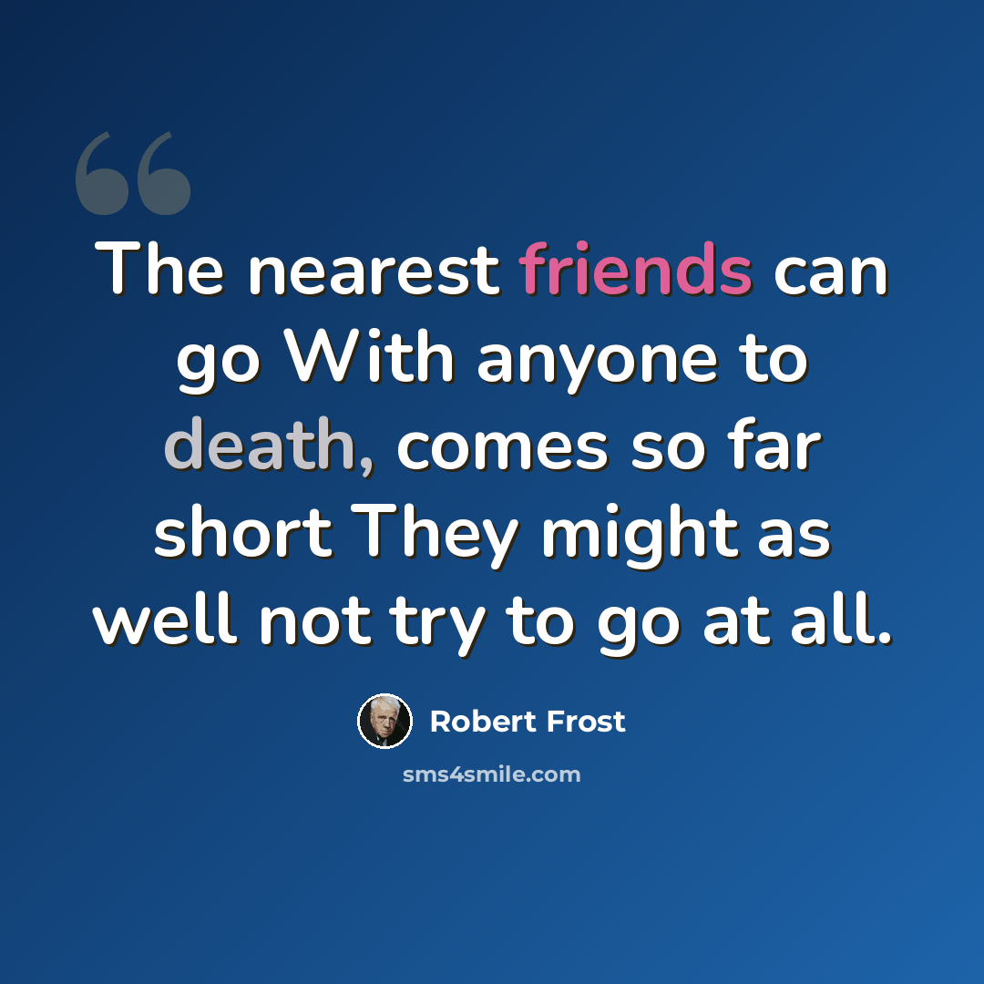 “The nearest friends can go With anyone to death, comes so far short They might as well not try to go at all.” quote by Robert Frost
