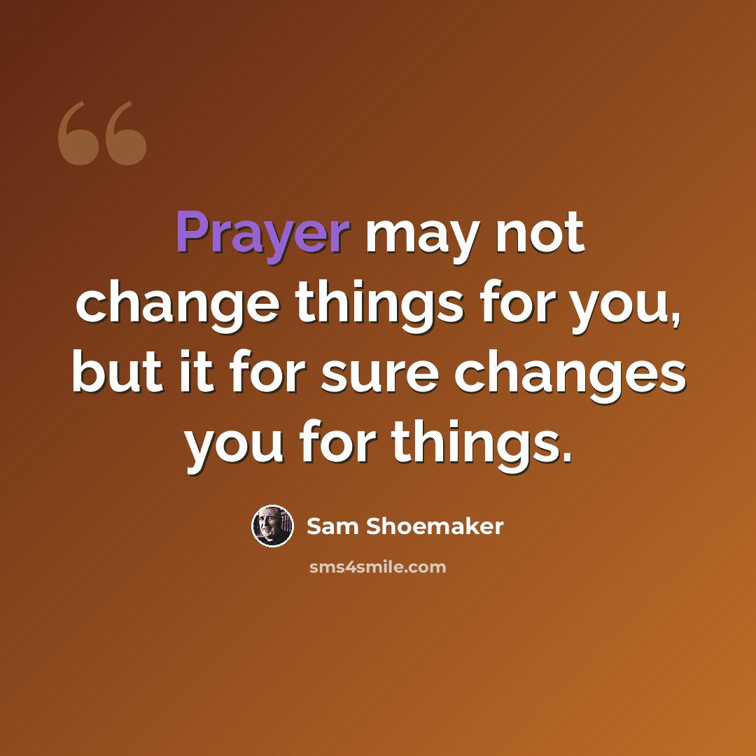 “Prayer may not change things for you, but it for sure changes you for things.” quote by Sam Shoemaker