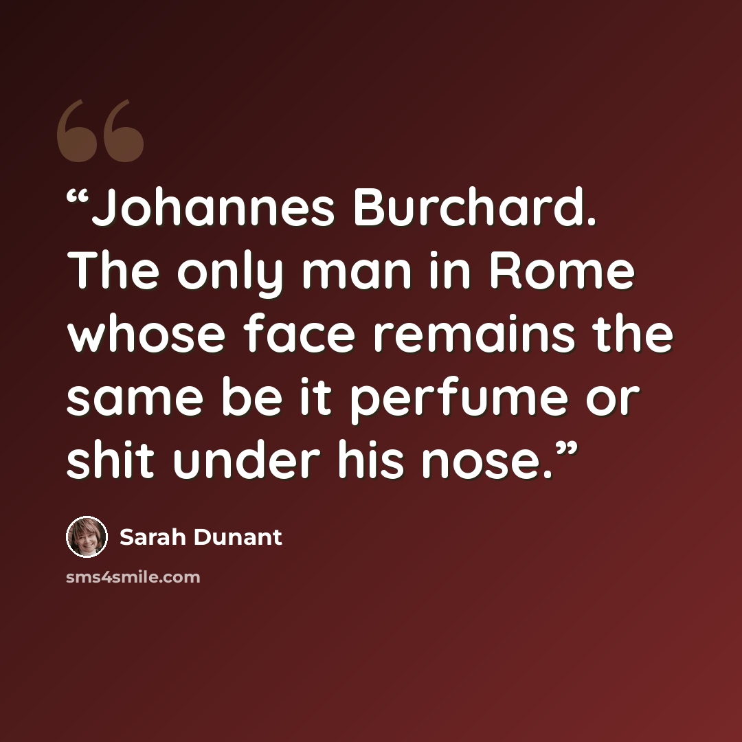 “Johannes Burchard. The only man in Rome whose face remains the same be it perfume or shit under his nose.” quote by Sarah Dunant