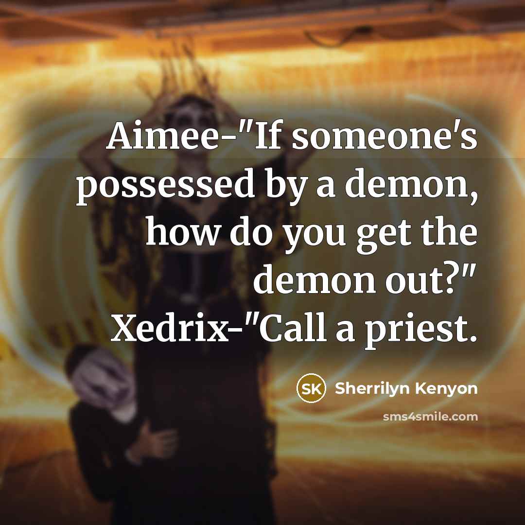 “Aimee-"If someone's possessed by a demon, how do you get the demon out?" Xedrix-"Call a priest.” quote by Sherrilyn Kenyon