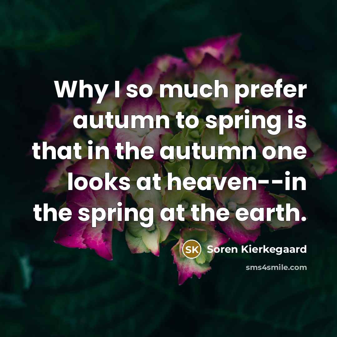 “Why I so much prefer autumn to spring is that in the autumn one looks at heaven--in the spring at the earth.” quote by Soren Kierkegaard
