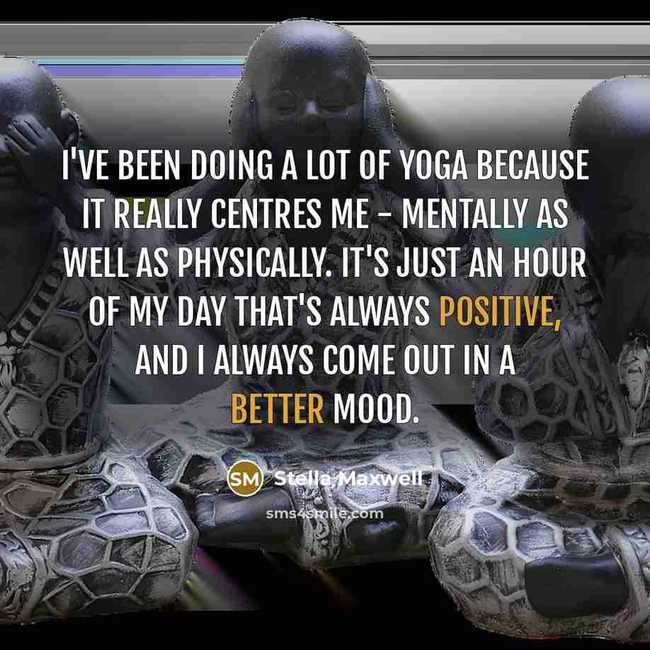 “I've been doing a lot of yoga because it really centres me - mentally as well as physically. It's just an hour of my day that's always positive, and I always come out in a better mood.” quote by Stella Maxwell