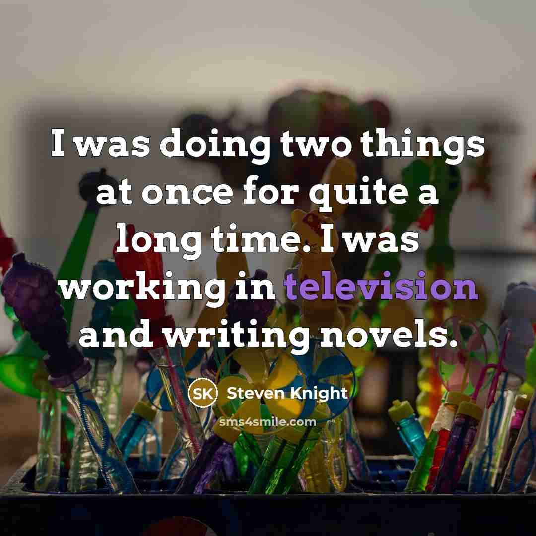 “I was doing two things at once for quite a long time. I was working in television and writing novels.” quote by Steven Knight
