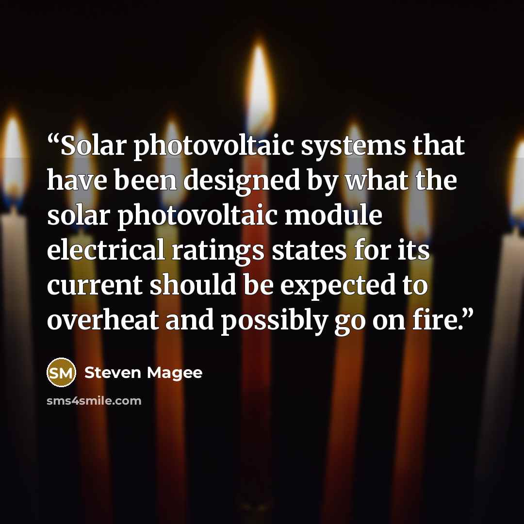 “Solar photovoltaic systems that have been designed by what the solar photovoltaic module electrical ratings states for its current should be expected to overheat and possibly go on fire.” quote by Steven Magee