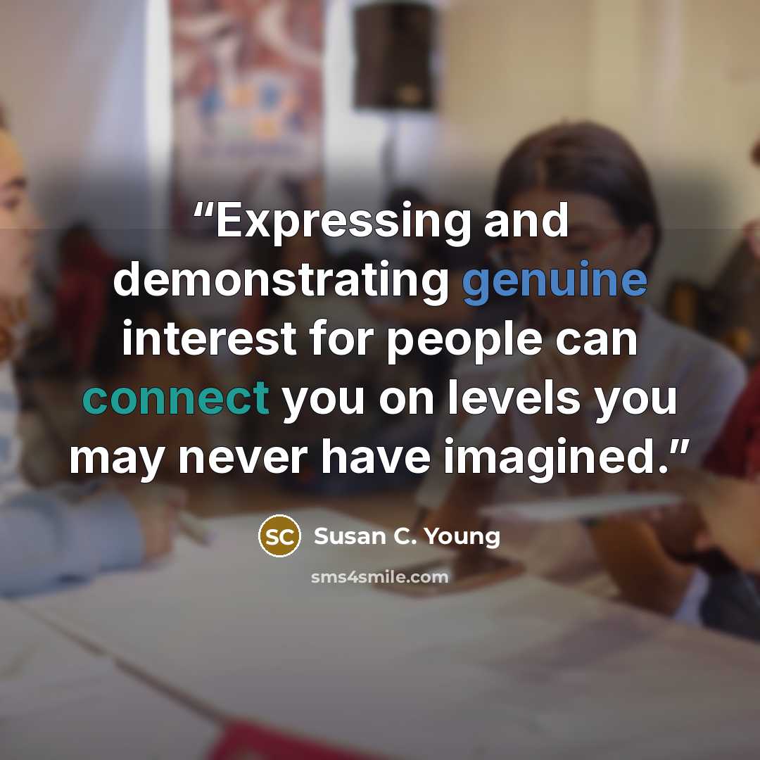 “Expressing and demonstrating genuine interest for people can connect you on levels you may never have imagined.” quote by Susan C. Young