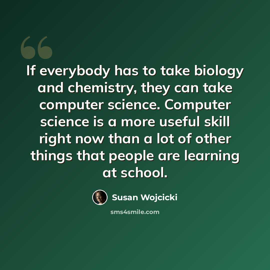 “If everybody has to take biology and chemistry, they can take computer science. Computer science is a more useful skill right now than a lot of other things that people are learning at school.” quote by Susan Wojcicki