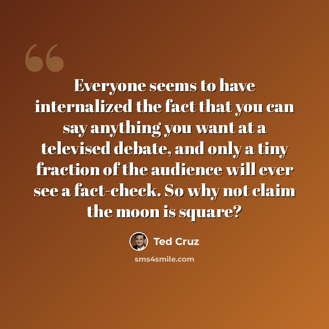 “Everyone seems to have internalized the fact that you can say anything you want at a televised debate, and only a tiny fraction of the audience will ever see a fact-check. So why not claim the moon is square?” quote by Ted Cruz