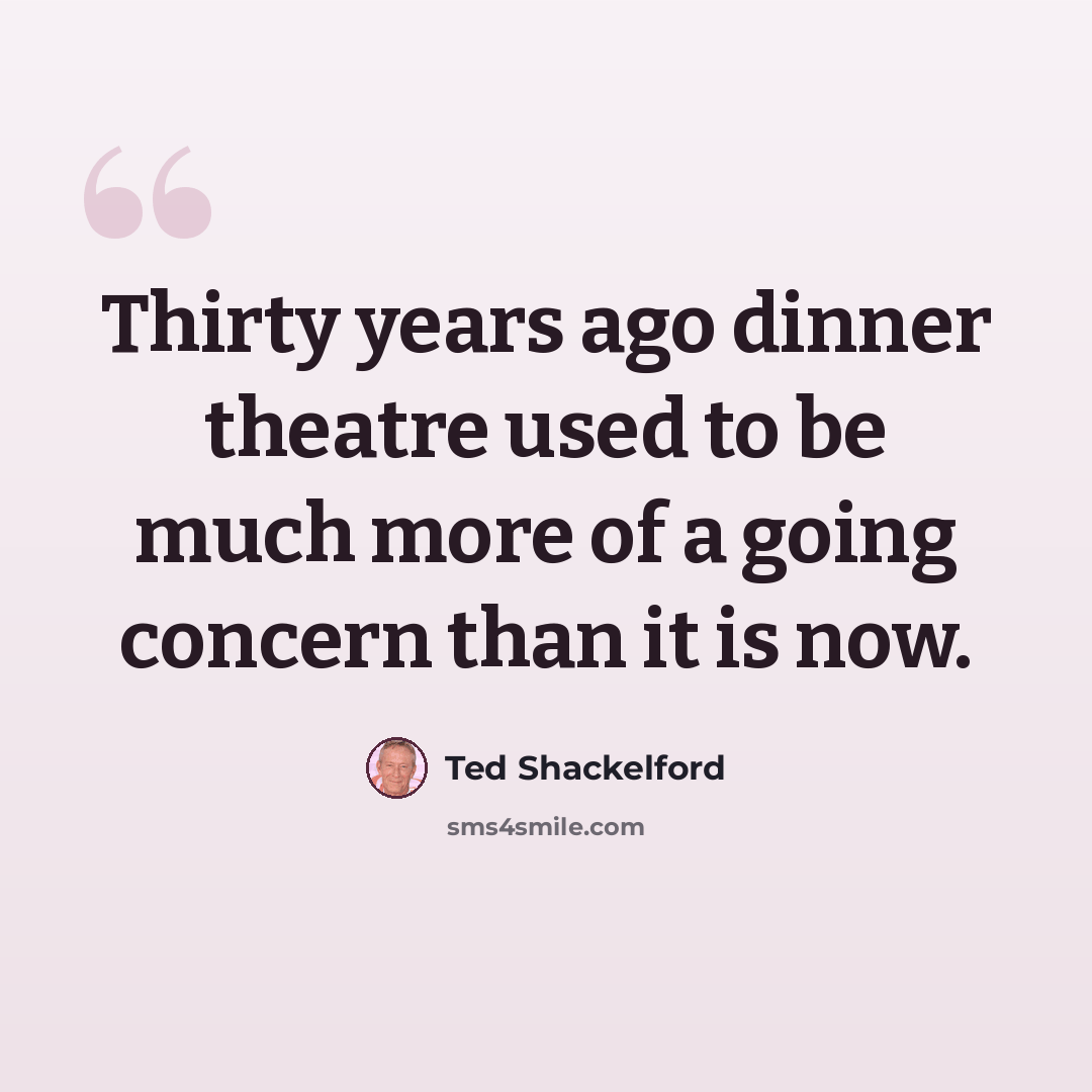 “Thirty years ago dinner theatre used to be much more of a going concern than it is now.” quote by Ted Shackelford