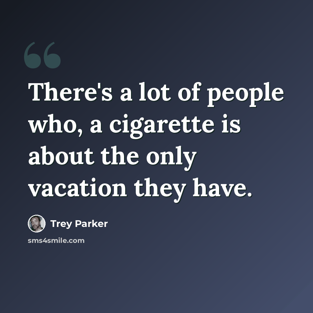 “There's a lot of people who, a cigarette is about the only vacation they have.” quote by Trey Parker