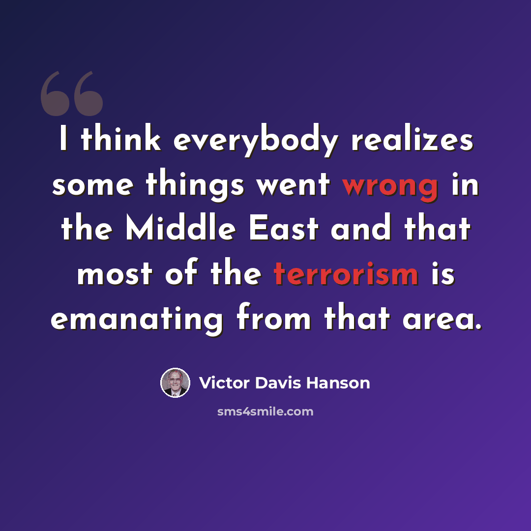 “I think everybody realizes some things went wrong in the Middle East and that most of the terrorism is emanating from that area.” quote by Victor Davis Hanson