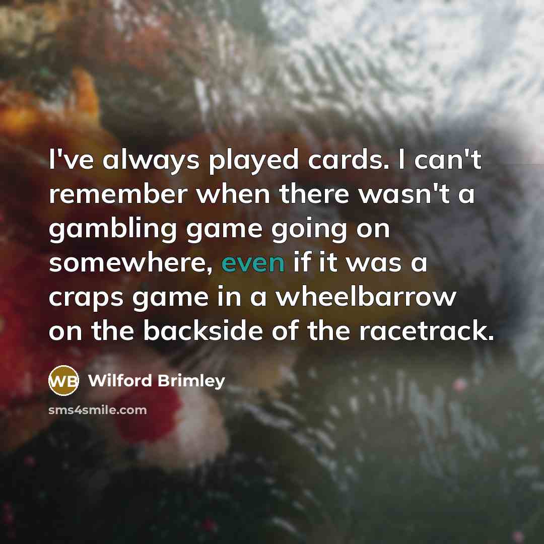 “I've always played cards. I can't remember when there wasn't a gambling game going on somewhere, even if it was a craps game in a wheelbarrow on the backside of the racetrack.” quote by Wilford Brimley