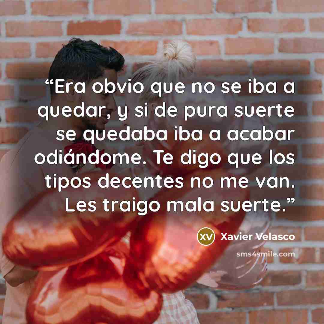“Era obvio que no se iba a quedar, y si de pura suerte se quedaba iba a acabar odiándome. Te digo que los tipos decentes no me van. Les traigo mala suerte.” quote by Xavier Velasco