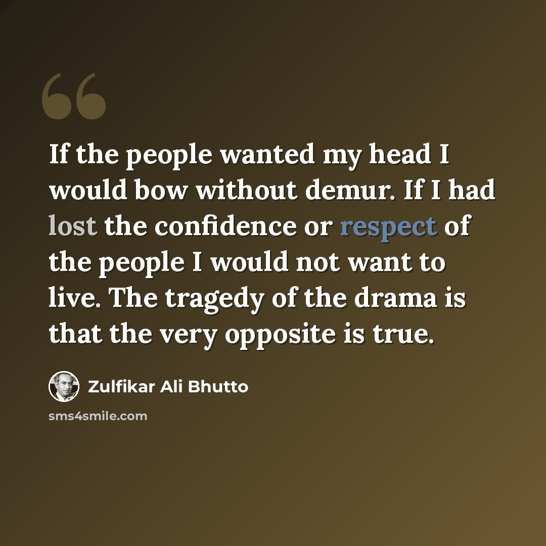 “If the people wanted my head I would bow without demur. If I had lost the confidence or respect of the people I would not want to live. The tragedy of the drama is that the very opposite is true.” quote by Zulfikar Ali Bhutto