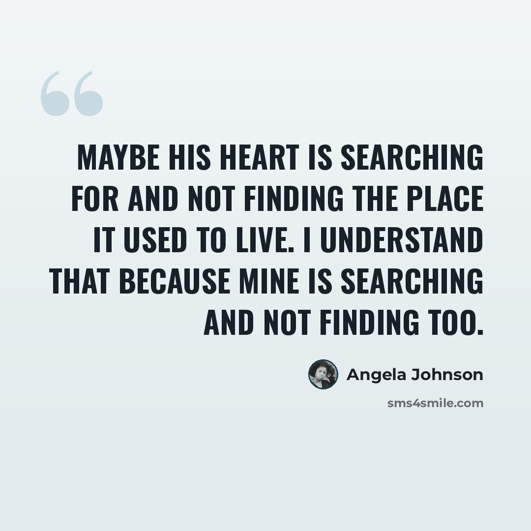 “Maybe his heart is searching for and not finding the place it used to live. I understand that because mine is searching and not finding too.” quote by Angela Johnson