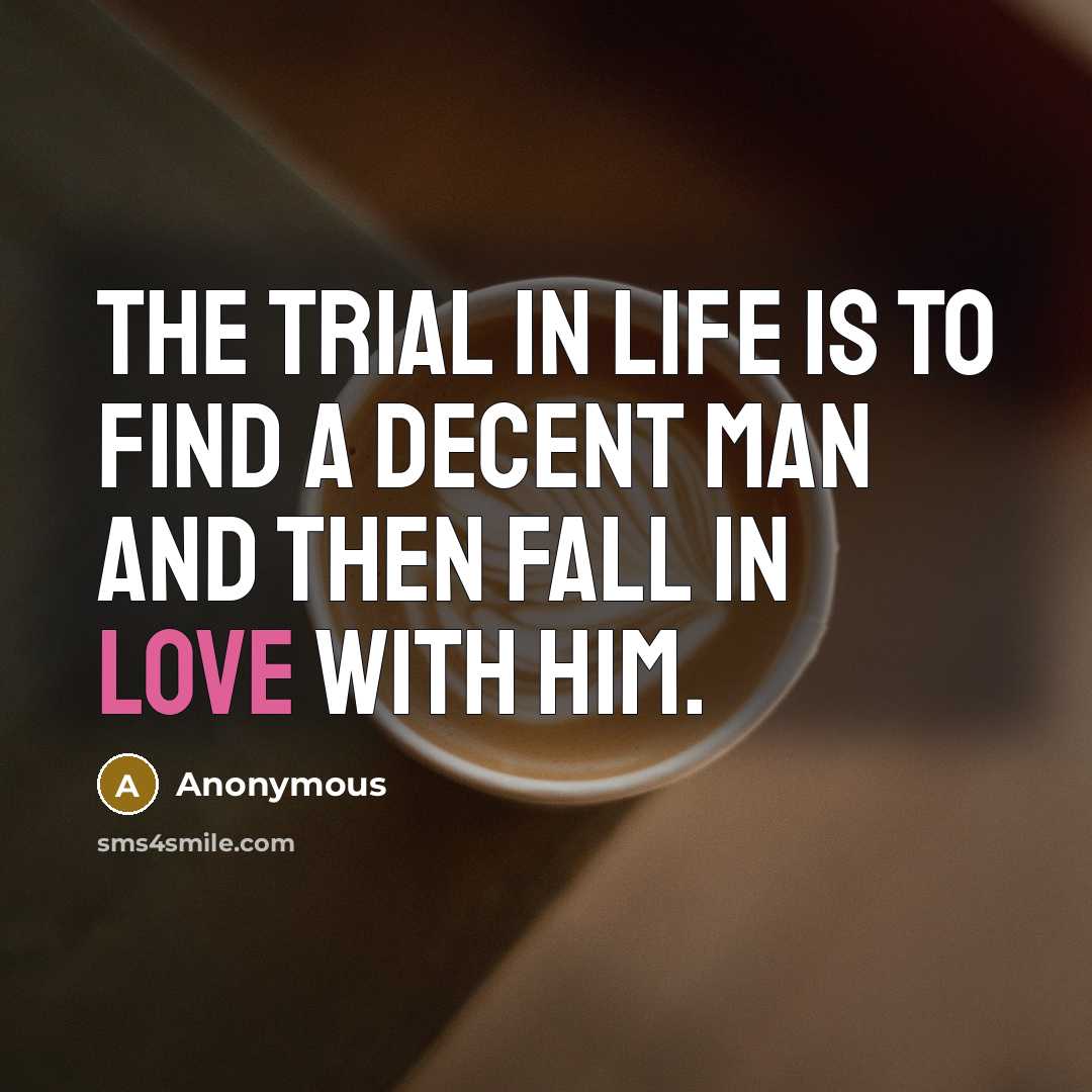 “The trial in life is to find a Decent Man and then fall in love with him.” quote by Anonymous