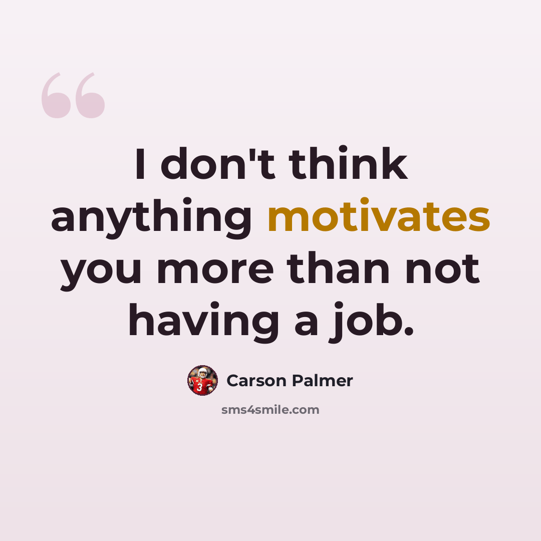 “I don't think anything motivates you more than not having a job.” quote by Carson Palmer