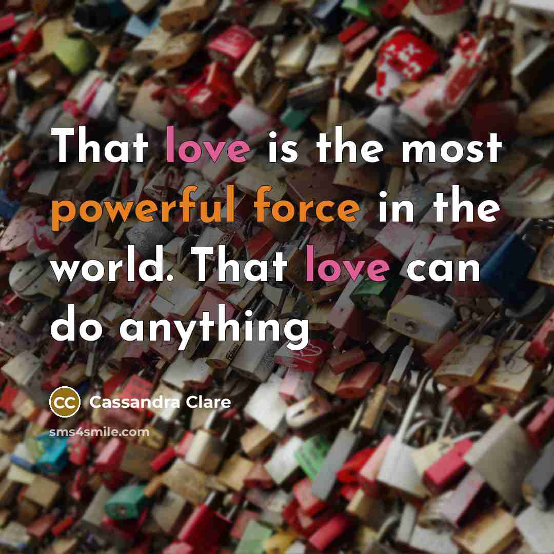 “That love is the most powerful force in the world. That love can do anything” quote by Cassandra Clare
