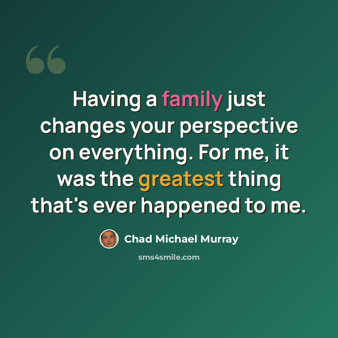 “Having a family just changes your perspective on everything. For me, it was the greatest thing that's ever happened to me.” quote by Chad Michael Murray