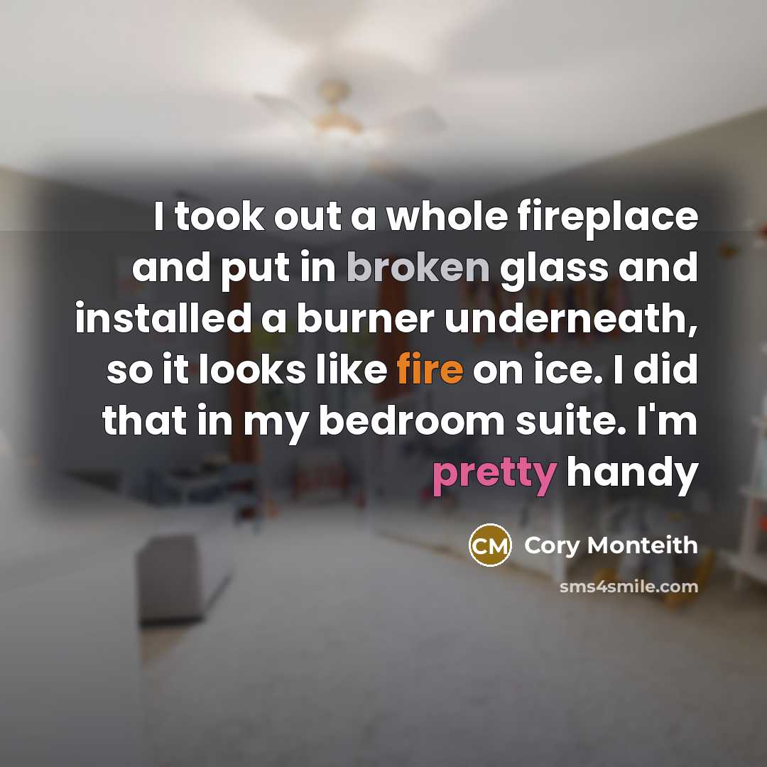 “I took out a whole fireplace and put in broken glass and installed a burner underneath, so it looks like fire on ice. I did that in my bedroom suite. I'm pretty handy” quote by Cory Monteith