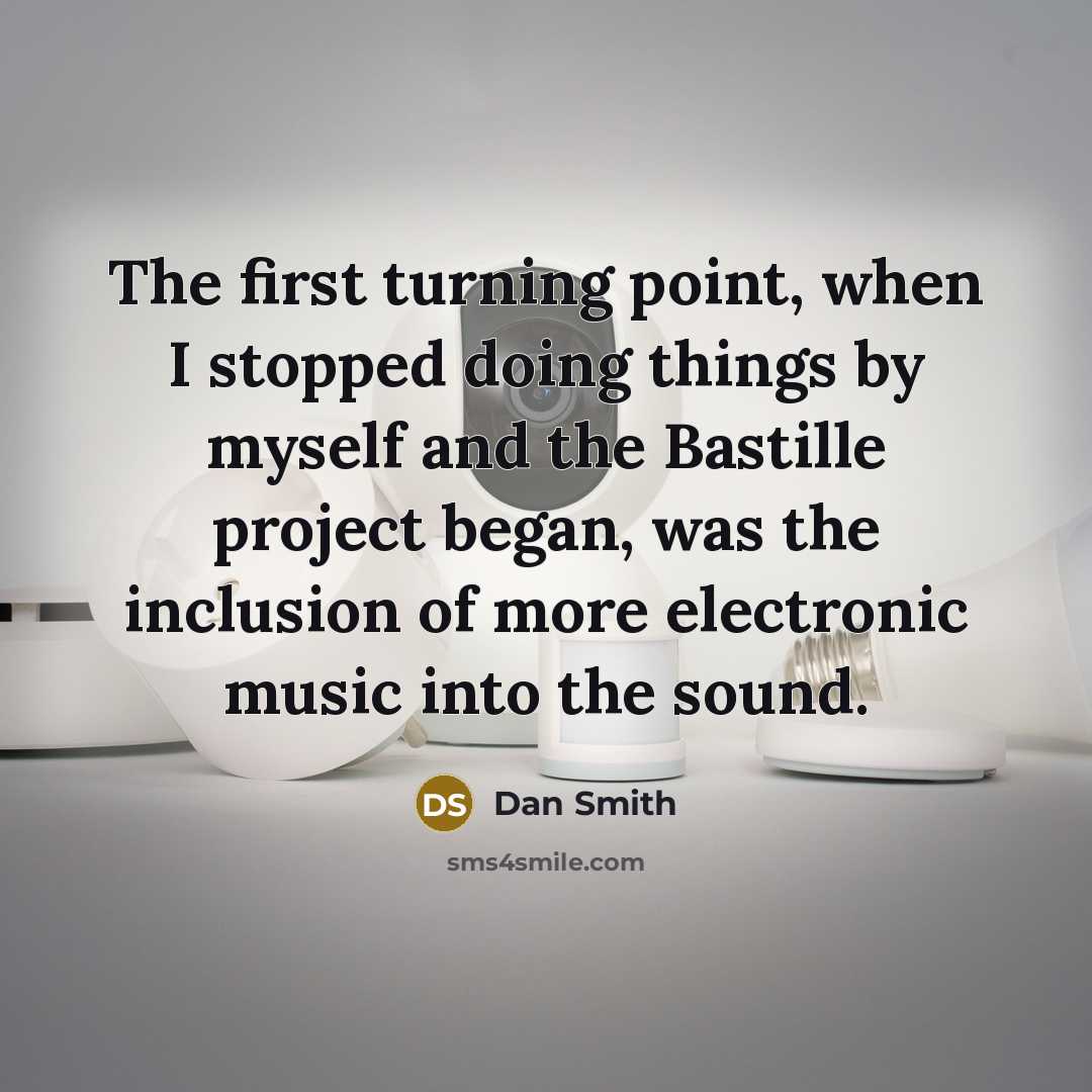 “The first turning point, when I stopped doing things by myself and the Bastille project began, was the inclusion of more electronic music into the sound.” quote by Dan Smith