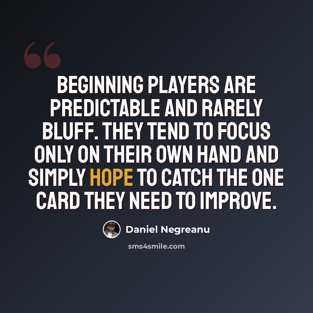 “Beginning players are predictable and rarely bluff. They tend to focus only on their own hand and simply hope to catch the one card they need to improve.” quote by Daniel Negreanu