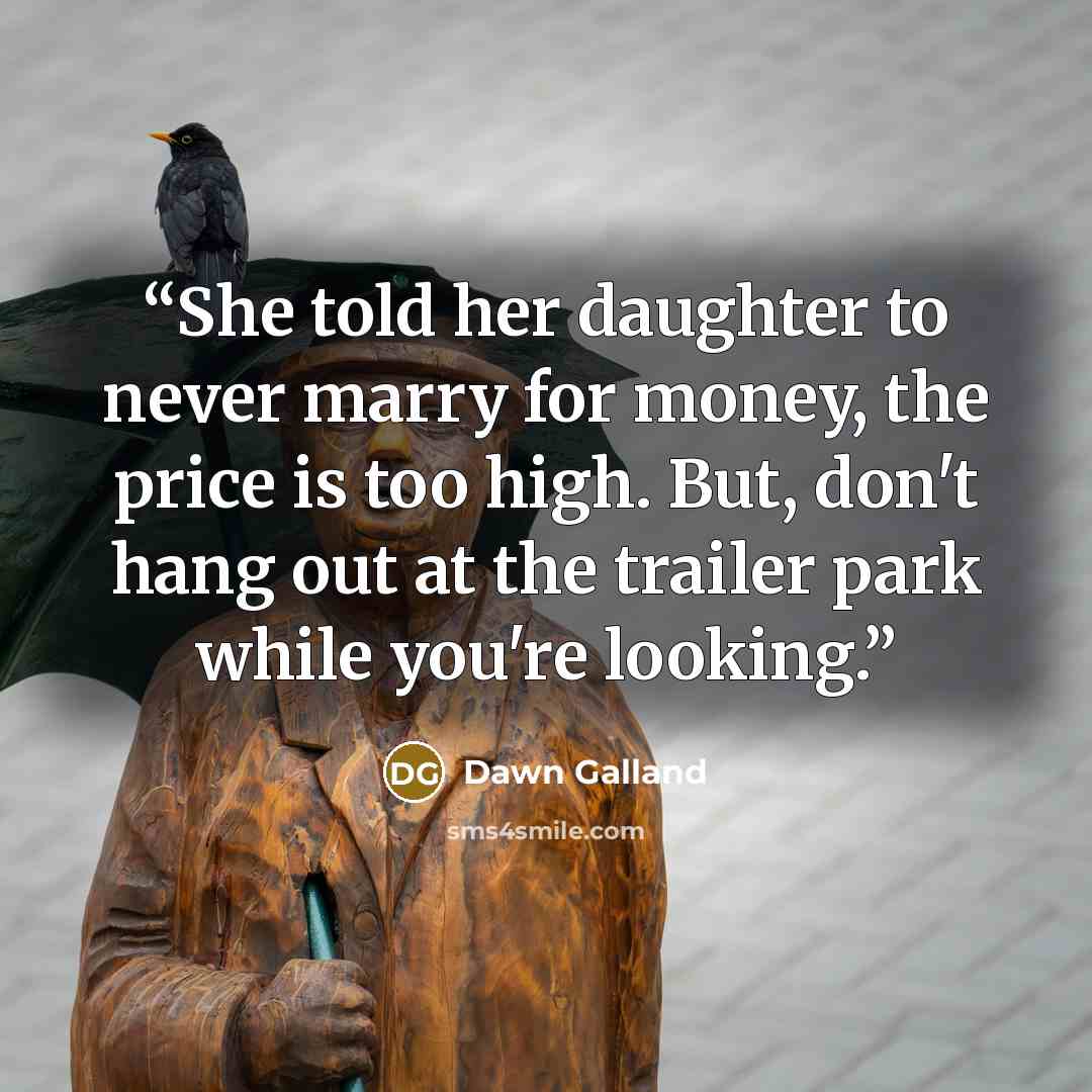 “She told her daughter to never marry for money, the price is too high. But, don't hang out at the trailer park while you're looking.” quote by Dawn Galland