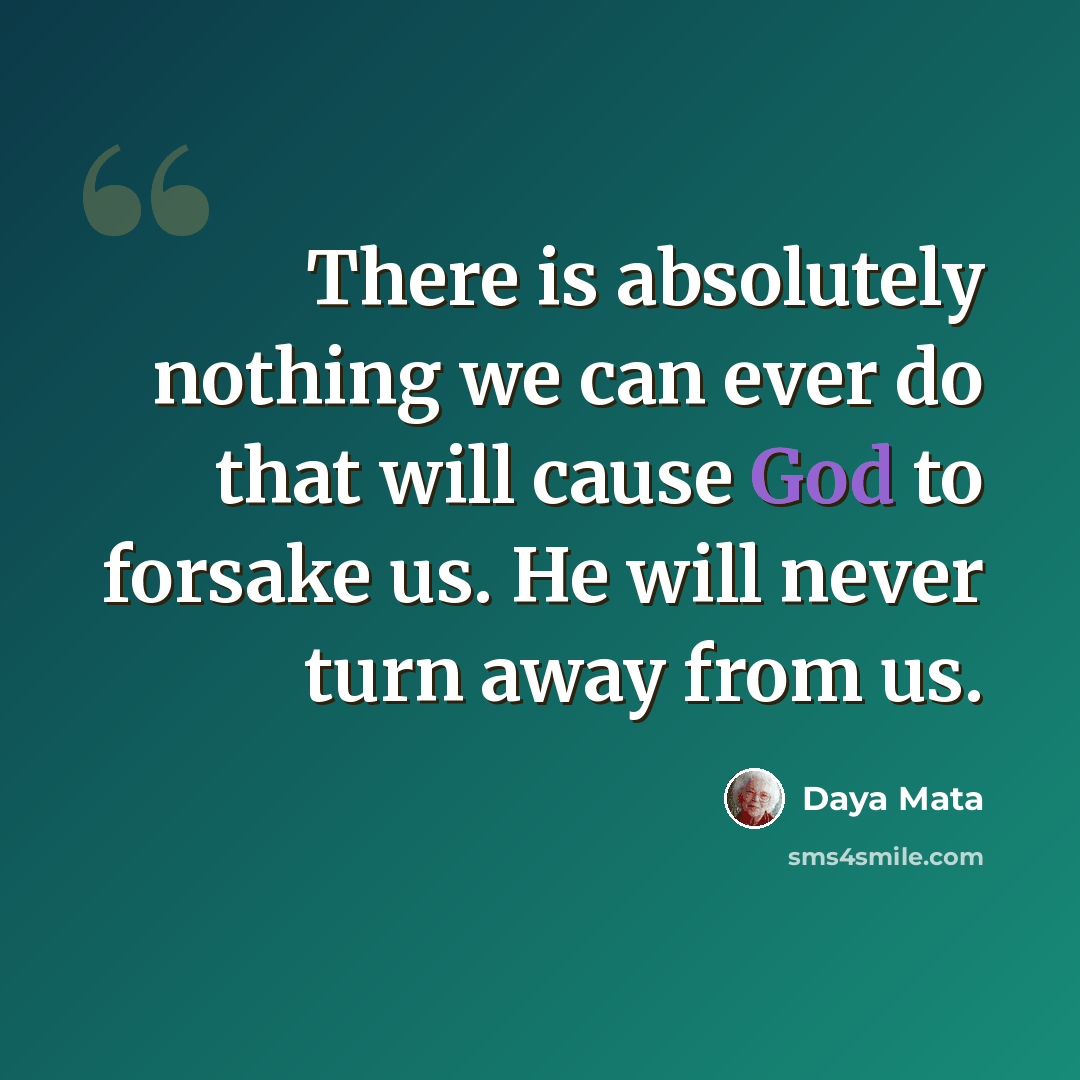 “There is absolutely nothing we can ever do that will cause God to forsake us. He will never turn away from us.” quote by Daya Mata