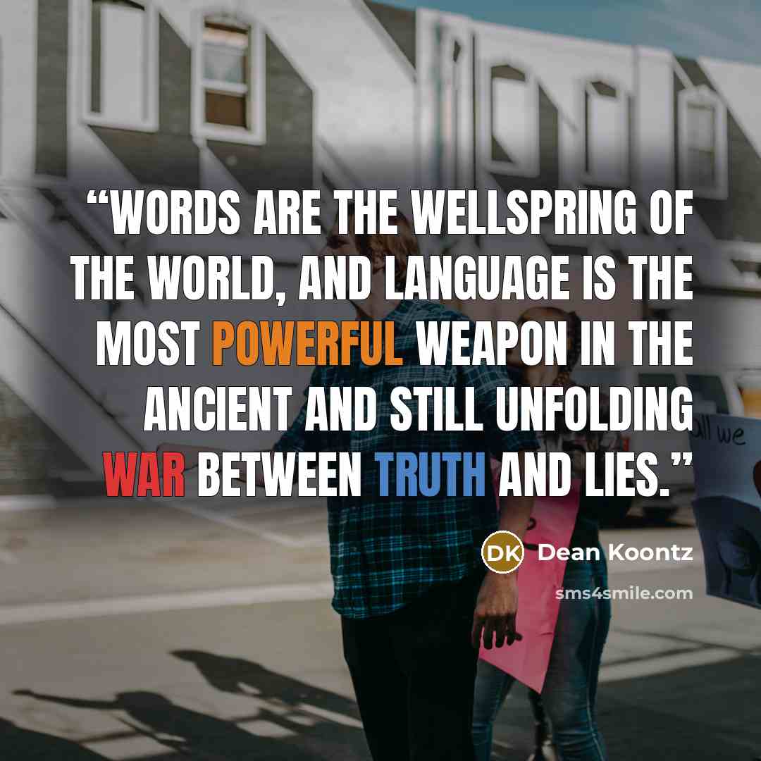“Words are the wellspring of the world, and language is the most powerful weapon in the ancient and still unfolding war between truth and lies.” quote by Dean Koontz