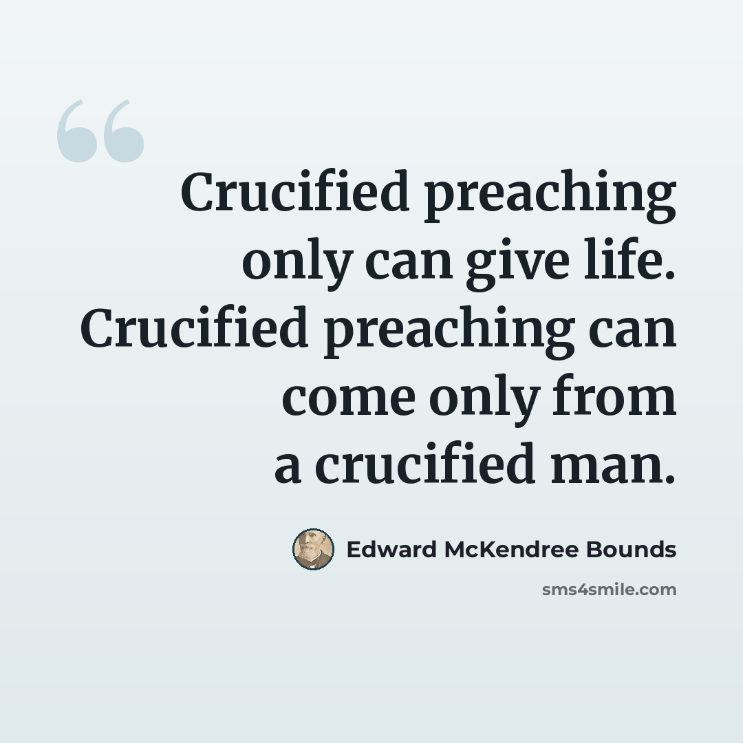 “Crucified preaching only can give life. Crucified preaching can come only from a crucified man.” quote by Edward McKendree Bounds