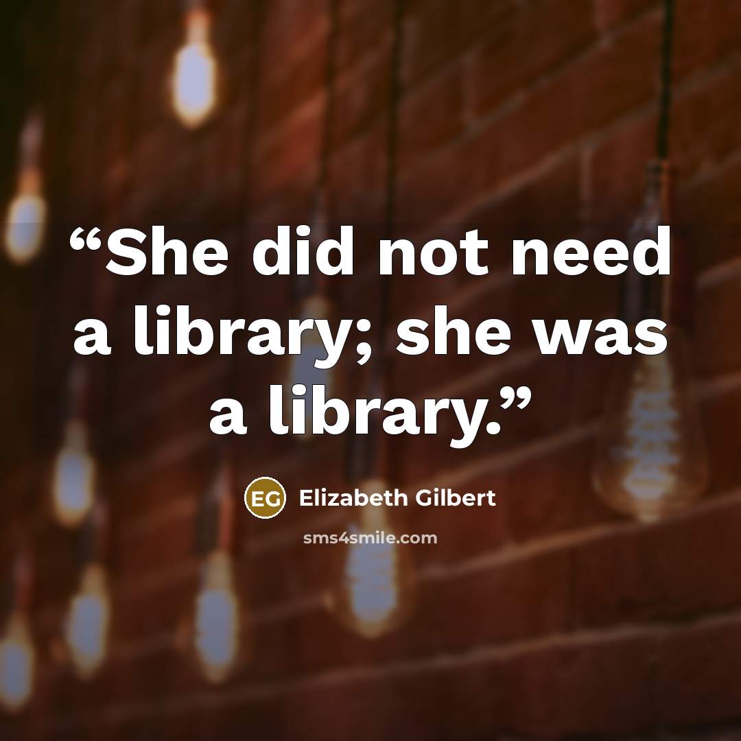 “She did not need a library; she was a library.” quote by Elizabeth Gilbert