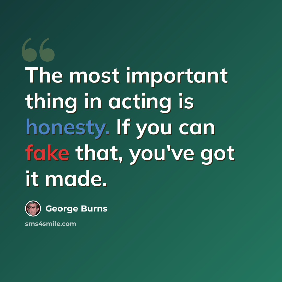 “The most important thing in acting is honesty. If you can fake that, you've got it made.” quote by George Burns