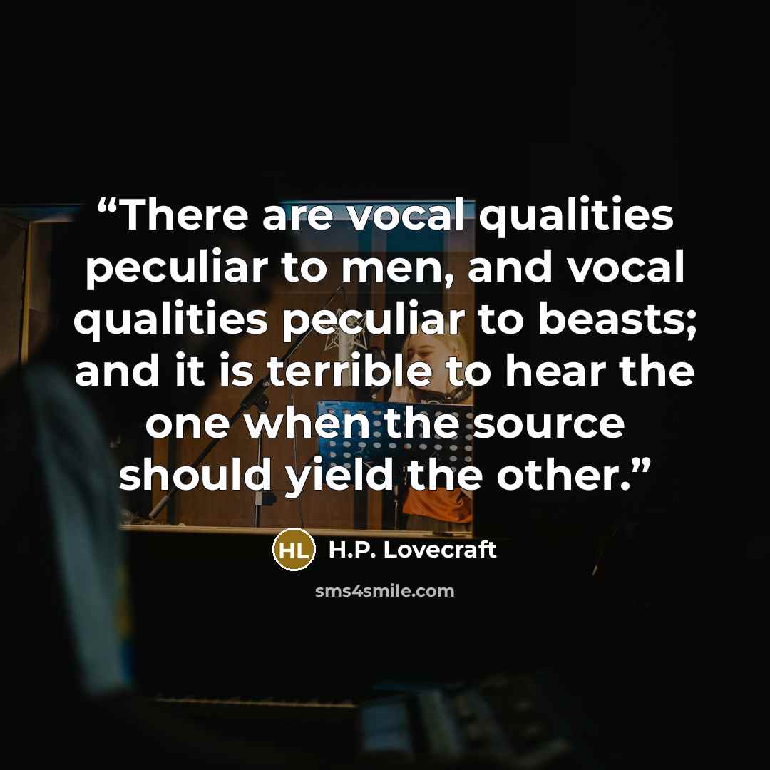 “There are vocal qualities peculiar to men, and vocal qualities peculiar to beasts; and it is terrible to hear the one when the source should yield the other.” quote by H.P. Lovecraft