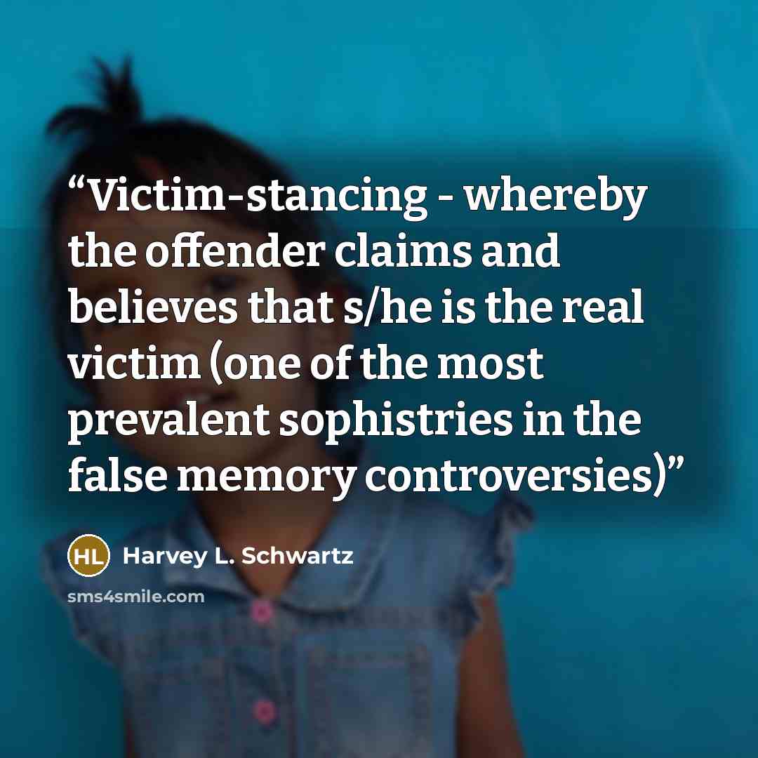 “Victim-stancing - whereby the offender claims and believes that s/he is the real victim (one of the most prevalent sophistries in the false memory controversies)” quote by Harvey L. Schwartz