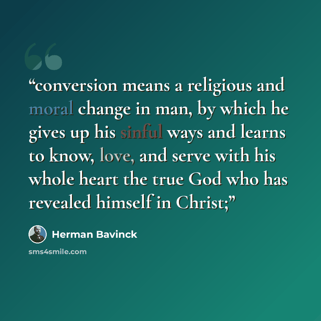 “conversion means a religious and moral change in man, by which he gives up his sinful ways and learns to know, love, and serve with his whole heart the true God who has revealed himself in Christ;” quote by Herman Bavinck