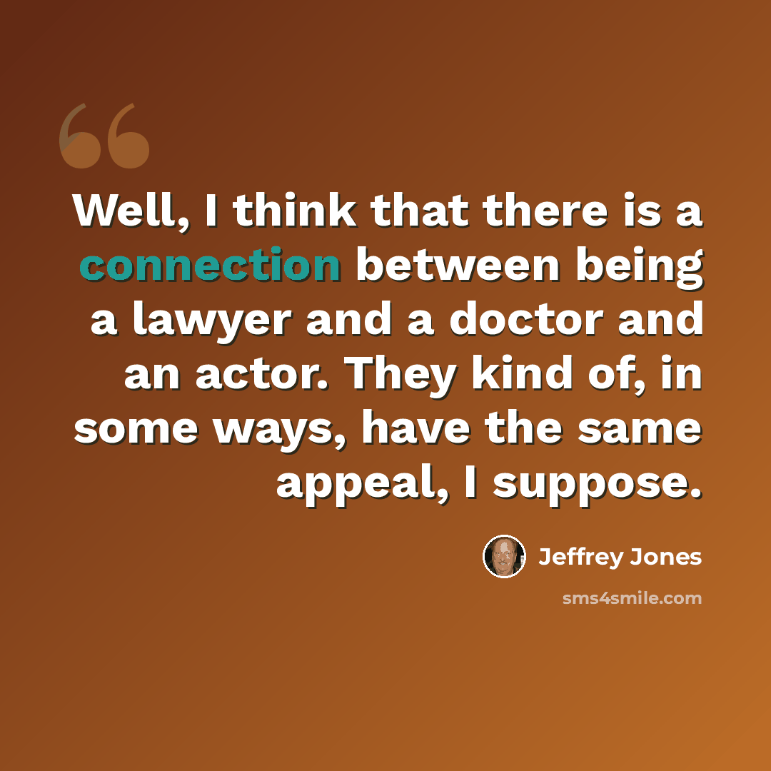 “Well, I think that there is a connection between being a lawyer and a doctor and an actor. They kind of, in some ways, have the same appeal, I suppose.” quote by Jeffrey Jones