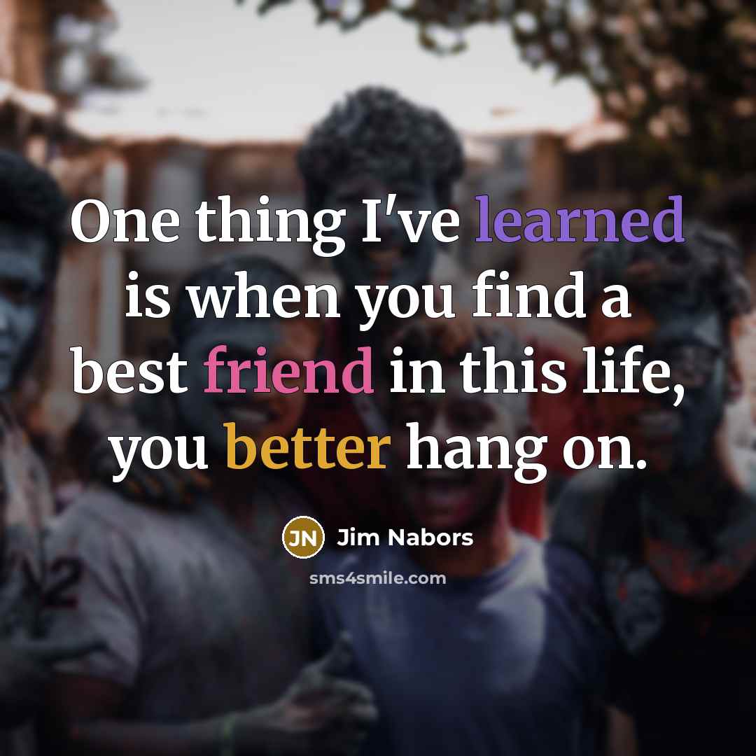 “One thing I've learned is when you find a best friend in this life, you better hang on.” quote by Jim Nabors