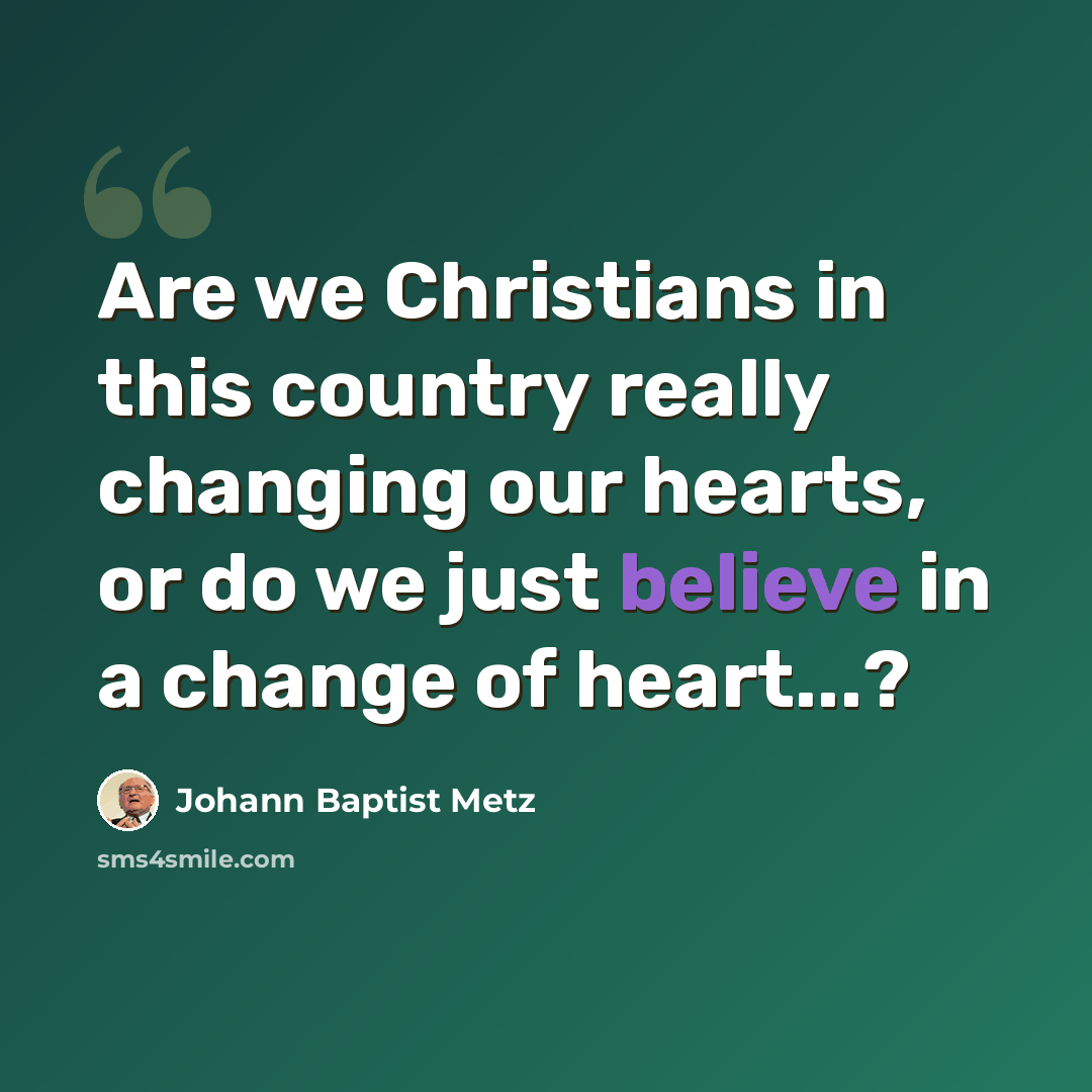 “Are we Christians in this country really changing our hearts, or do we just believe in a change of heart...?” quote by Johann Baptist Metz