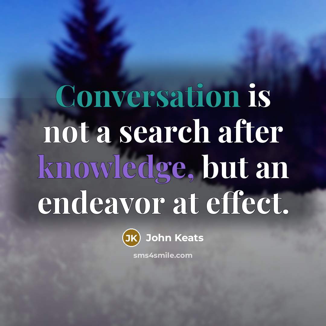 “Conversation is not a search after knowledge, but an endeavor at effect.” quote by John Keats
