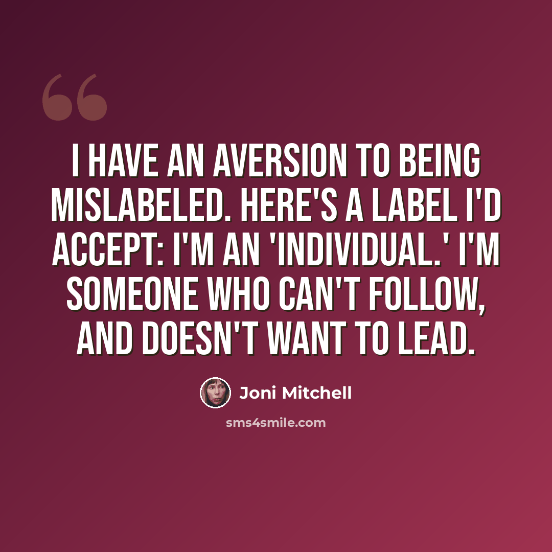 “I have an aversion to being mislabeled. Here's a label I'd accept: I'm an 'individual.' I'm someone who can't follow, and doesn't want to lead.” quote by Joni Mitchell