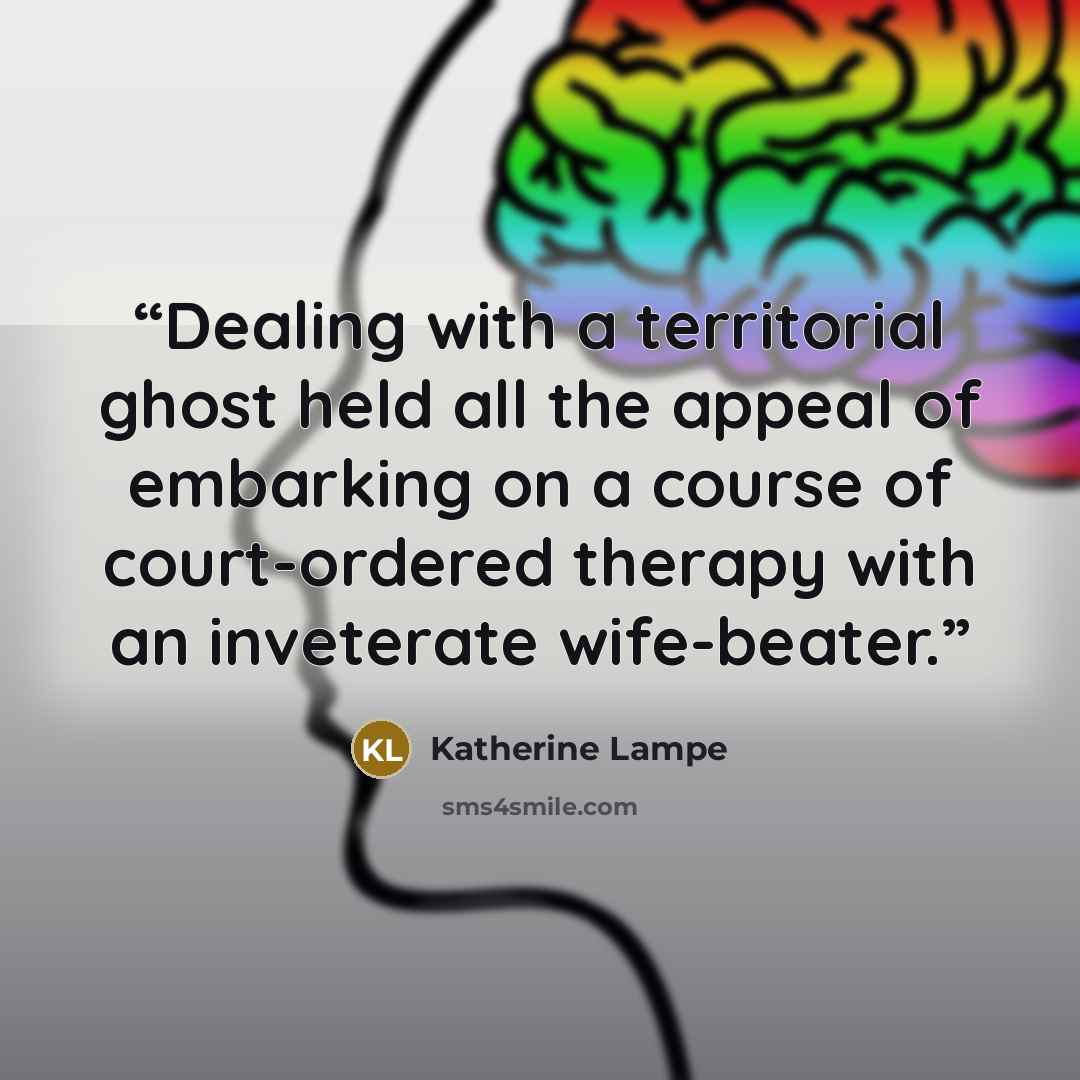 “Dealing with a territorial ghost held all the appeal of embarking on a course of court-ordered therapy with an inveterate wife-beater.” quote by Katherine Lampe