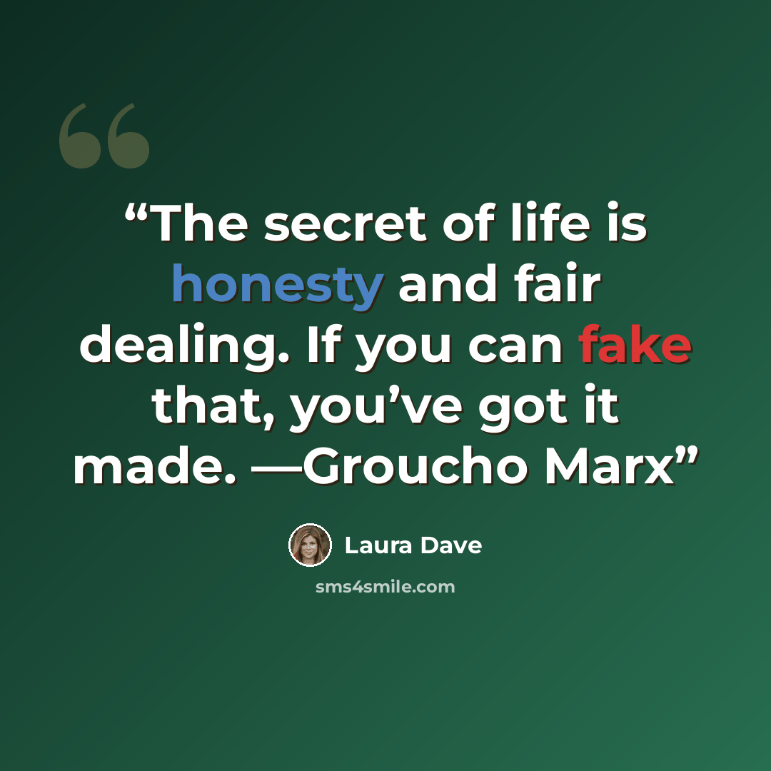 “The secret of life is honesty and fair dealing. If you can fake that, you’ve got it made. —Groucho Marx” quote by Laura Dave