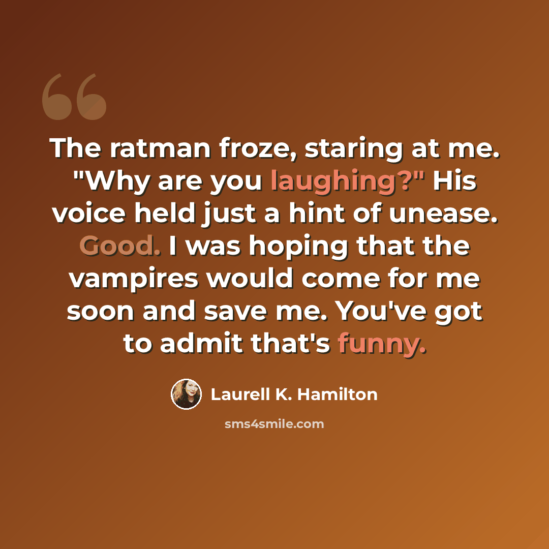 “The ratman froze, staring at me. "Why are you laughing?" His voice held just a hint of unease. Good. I was hoping that the vampires would come for me soon and save me. You've got to admit that's funny.” quote by Laurell K. Hamilton